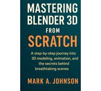 Mastering blender 3d from scratch: A step by step journey into 3d modeling, animation, and the secrets behind breathtaking scenes