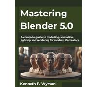 Mastering Blender 5.0: A complete guide to modelling, animation, lighting, and rendering for modern 3D creators (The Future Architect Series)