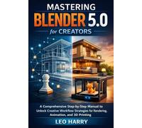 Mastering Blender 5.0 for Creators: A Comprehensive Step-by-Step Manual to Unlock Creative Workflow Strategies for Rendering, Animation, and 3D Printing (Video and Graphic Design)