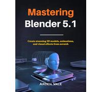 Mastering Blender 5.1 User Manual: Create Stunning 3D Models, Animations, and Visual Effects from Scratch