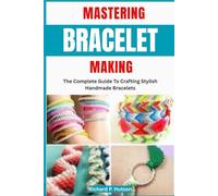 MASTERING BRACELET MAKING: The Complete Guide To Crafting Stylish Handmade Bracelets