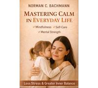 Mastering Calm in Everyday Life: Mindfulness, Self-Care, and Mental Strength for Less Stress and Greater Inner Balance