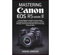 Mastering Canon EOS R5 Mark II: A Simple Beginner’s Guide to Camera Setup, Photography Basics, Autofocus Mastery, 4K & 8K Settings, and Practical Shooting Tips for Stunning Photos & Video