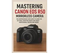 Mastering Canon EOS R50 Mirrorless Camera: The Comprehensive User Guide to Learn the Settings, Shooting Modes and Shoot Professional Photos and Videos (Camera Equipment Guides)