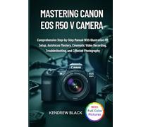 Mastering Canon Eos R50 V Camera: Comprehensive Step-by-Step Manual With Illustration for Setup, Autofocus Mastery, Cinematic Video Recording, Troubleshooting, and Creative Photography