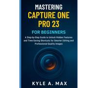 Mastering Capture One Pro 23 for Beginners: A Step-by-Step Guide to Unlock Hidden Features and Time-Saving Shortcuts for Smarter Editing and ... Images (Came and Video Equipment Guides)