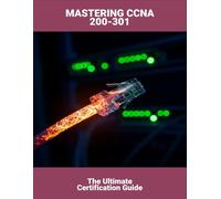 Mastering Ccna 200-301: The Ultimate Certification Guide