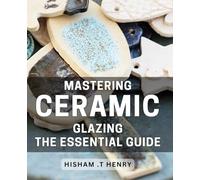 Mastering Ceramic Glazing: The Essential Guide: Transform Your Pottery with Expert Ceramic Glazing Techniques & Tips: A Comprehensive Handbook for Beginners and Pros Alike.