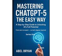 Mastering ChatGPT-5 the Easy Way:: A Step-by-Step Guide to Unlocking AI’s Full Potential From zero to expert - no tech degree required.