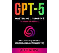 Mastering ChatGPT-5: The Essential Manual - 50 Done-For-You AI Agent Workflows, Automations, Prompts & Templates for Microsoft 365 Copilot, Zapier & ... 2 Hours a Day (GPT-5) (ChatGPT-5 Mastery)