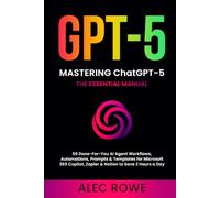 Mastering ChatGPT-5: The Essential Manual - 50 Done-For-You AI Agent Workflows, Automations, Prompts & Templates for Microsoft 365 Copilot, Zapier & ... 2 Hours a Day (GPT-5) (ChatGPT-5 Mastery)