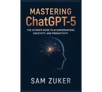 Mastering ChatGPT-5: The Ultimate Guide to AI Conversations, Creativity, and Productivity