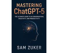 Mastering ChatGPT-5: The Ultimate Guide to AI Conversations, Creativity, and Productivity