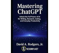 Mastering ChatGPT: A Comprehensive Guide to ChatGPT's Capabilities and Usage: Unlock the Full Power of AI for Writing, Research, Coding, and Everyday Productivity