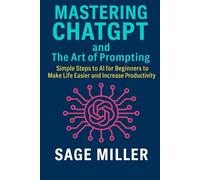 Mastering ChatGPT and The Art of Prompting: Simple Steps to AI for Beginners to Make Life Easier and Increase Productivity