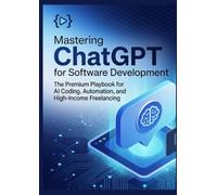 Mastering ChatGPT for Software Development: The Premium Playbook for AI Coding, Automation, and High-Income Freelancing