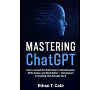 Mastering ChatGPT: How to Unlock AI’s Full Power to Think Smarter, Write Faster, and Work Better - Using Prompting Secrets That Actually Work