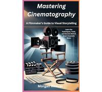 Mastering Cinematography: A Filmmaker’s Guide to Visual Storytelling: Learn the Techniques, Tools, and Secrets Behind Great Cinematic Shots
