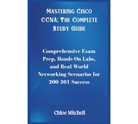 Mastering Cisco CCNA; The Complete Study Guide: Comprehensive Exam Prep, Hands-On Labs, and Real-World Networking Scenarios for 200-301 Success