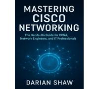 Mastering Cisco Networking: The Hands-On Guide for CCNA, Network Engineers, and IT Professionals