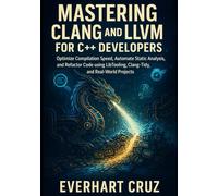 MASTERING CLANG AND LLVM FOR C++ DEVELOPERS: Optimize Compilation Speed, Automate Static Analysis, and Refactor Code using LibTooling, Clang-Tidy, and Real-World Projects