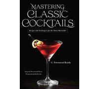 Mastering Classic Cocktails: Recipes and Techniques for the Home Bartender
