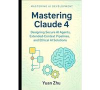 Mastering Claude 4: Designing Secure AI Agents, Extended-Context Pipelines, and Ethical AI Solutions: A Developer’s Guide to Creating Robust, ... LangGraph Integration and Python Automation)