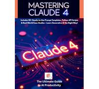 Mastering Claude 4: The Ultimate Guide to AI Productivity, Prompt Engineering & API Integration: Includes 50+ Ready-to-Use Prompt Templates, Python ... Case Studies (AI Prompting Mastery)