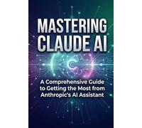Mastering Claude AI: A Comprehensive Guide to Getting the Most from Anthropic's AI Assistant (AI Prompts)