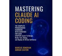 Mastering Claude AI Coding: The Complete Programming Handbook with Exercises For Each Chapter (Learn To Design, Build, Test, Debug, and Deploy AI-Driven Software)