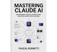 Mastering Claude AI: Engineering Agentic Workflows and Intelligent Applications (AI & Automation Mastery: Building Intelligent and Autonomous Systems)