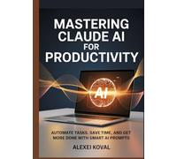 Mastering Claude AI for Productivity: Automate Tasks, Save Time, and Get More Done with Smart AI Prompts
