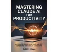 Mastering Claude AI for Productivity: Automate Tasks, Save Time, and Get More Done with Smart AI Prompts