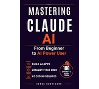 Mastering Claude AI: From Beginner to AI Power User.The Complete Guide to Mastering Claude AI - Automate your tasks with AI agents and build your applications without coding
