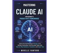 Mastering Claude AI: From Beginner to Productivity Powerhouse: Unlock the Full Potential of Claude AI for Writing, Automation, and Everyday Tasks with Step-by-Step Guidance,Templates, and Expert Tips