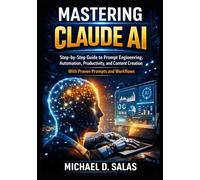 Mastering Claude AI: Step-by-Step Guide to Prompt Engineering, Automation, Productivity, and Content Creation With Proven Prompts and Workflows