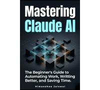 Mastering Claude AI: The Complete Beginner's Guide to Prompt Engineering, Automating Work, and Saving Time