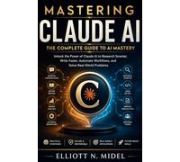 Mastering Claude AI: The Complete Guide to Prompt Engineering, Productivity, Research, Business Automation, Coding, and Intelligent AI Workflows