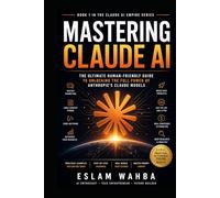 MASTERING CLAUDE AI: The Ultimate Human-Friendly Guide to Unlocking the Full Power of Anthropic's Claude Models (Claude AI Mastery Series: Build, Automate, and Scale Intelligent Systems)