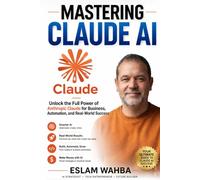 MASTERING CLAUDE AI: The Ultimate Human-Friendly Guide to Unlocking the Full Power of Anthropic's Claude Models: 1 (Claude AI Mastery Series: Build, Automate, and Scale Intelligent Systems)