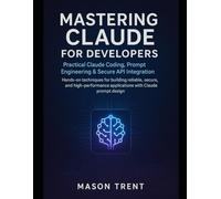Mastering Claude for Developers: Practical Claude Coding, Prompt Engineering & Secure API Integration: Hands-on techniques for building reliable, ... secure, and high-performance applications