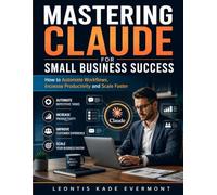 Mastering Claude for Small Business Success: How to Automate Workflows, Increase Productivity, and Scale Faster (Business Growth and scale up with AI series)