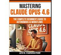 Mastering Claude Opus 4.6: The Complete Beginner’s Guide to Autonomous AI Workflows: 7 (Mastering AI Assistants)