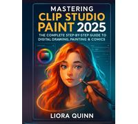 Mastering Clip Studio Paint 2025: The Complete Step-by-Step Guide to Digital Drawing, Painting & Comics