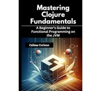 Mastering Clojure Fundamentals: A Beginner’s Guide to Functional Programming on the JVM