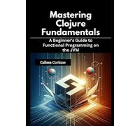 Mastering Clojure Fundamentals: A Beginner’s Guide to Functional Programming on the JVM