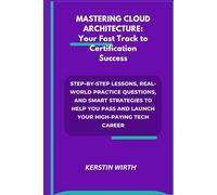 MASTERING CLOUD ARCHITECTURE: Your Fast Track to Certification Success: Step-by-Step Lessons, Real-World Practice Questions, and Smart Strategies to ... Pass and Launch Your High-Paying Tech Career