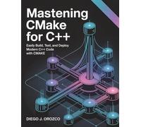 Mastering CMake for C++: Easily Build, Test, and Deploy Modern C++ Code with CMake (C++ programming books)