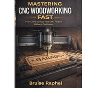 MASTERING CNC WOODWORKING FAST: FROM ZERO TO YOUR FIRST CNC PROJECT WITHOUT CONFUSION