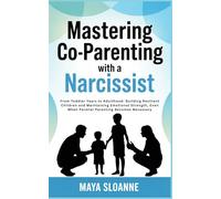 Mastering Co-Parenting with a Narcissist From Toddler Years to Adulthood: Building Resilient Children and Maintaining Emotional Strength - Even When Parallel Parenting Becomes Necessary